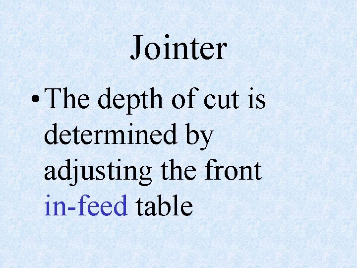 Jointer • The depth of cut is determined by adjusting the front in-feed table