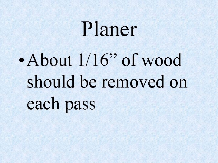 Planer • About 1/16” of wood should be removed on each pass 