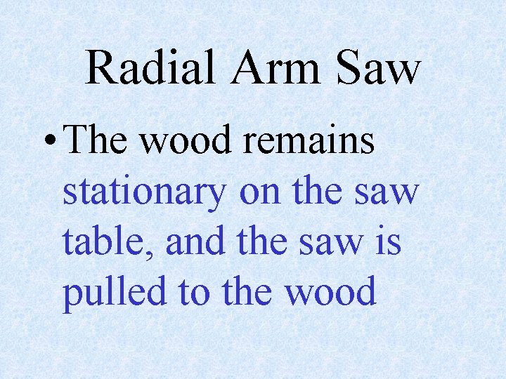 Radial Arm Saw • The wood remains stationary on the saw table, and the