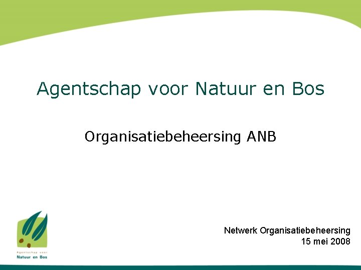 Agentschap voor Natuur en Bos Organisatiebeheersing ANB Netwerk Organisatiebeheersing 15 mei 2008 