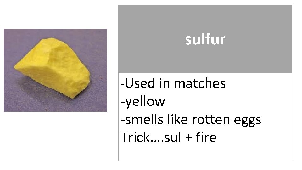 sulfur -Used in matches -yellow -smells like rotten eggs Trick…. sul + fire 