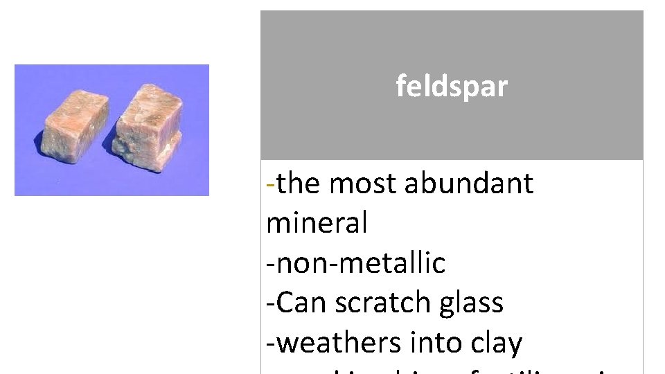 feldspar -the most abundant mineral -non-metallic -Can scratch glass -weathers into clay 