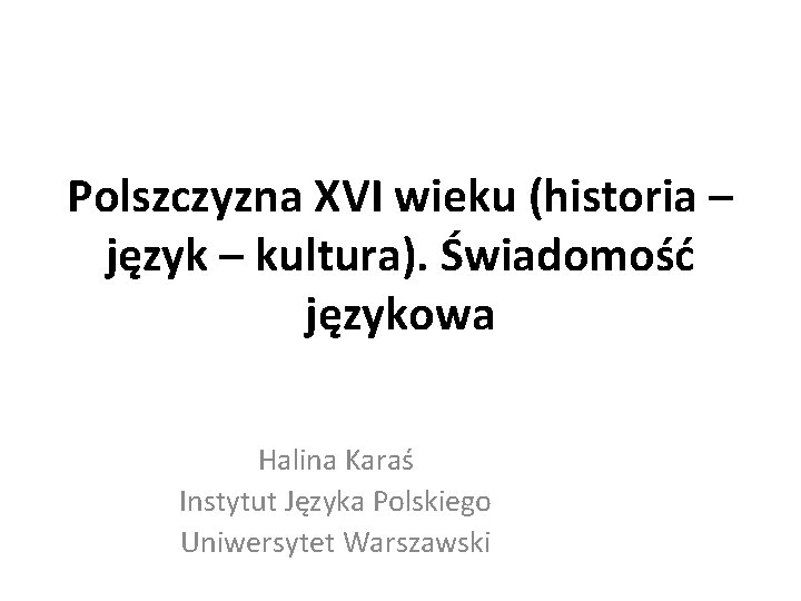 Polszczyzna XVI wieku (historia – język – kultura). Świadomość językowa Halina Karaś Instytut Języka