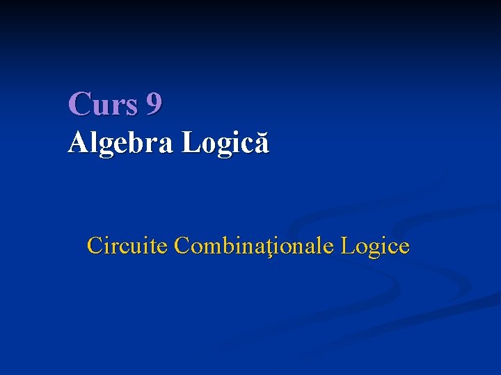 Curs 9 Algebra Logică Circuite Combinaţionale Logice 