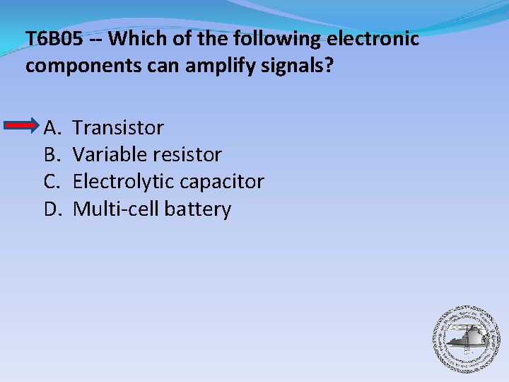 T 6 B 05 -- Which of the following electronic components can amplify signals?