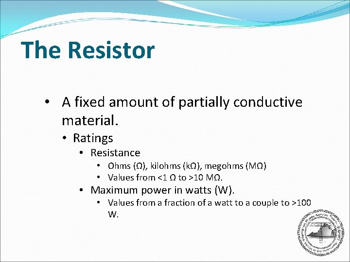 The Resistor • A fixed amount of partially conductive material. • Ratings • Resistance