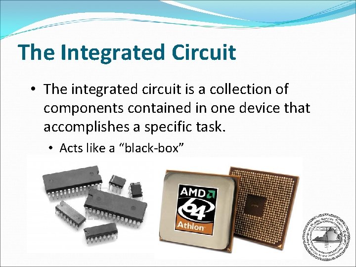 The Integrated Circuit • The integrated circuit is a collection of components contained in