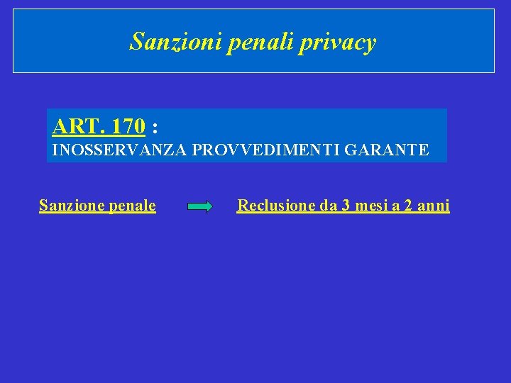 Sanzioni penali privacy ART. 170 : INOSSERVANZA PROVVEDIMENTI GARANTE Sanzione penale Reclusione da 3