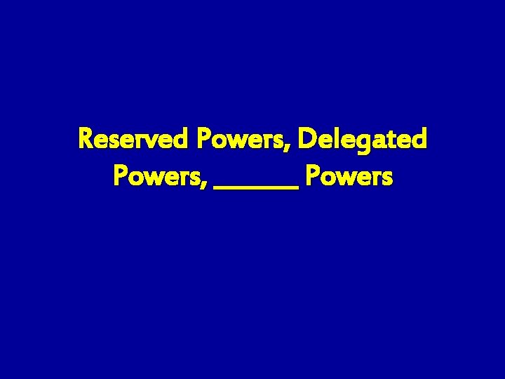 Reserved Powers, Delegated Powers, _______ Powers 