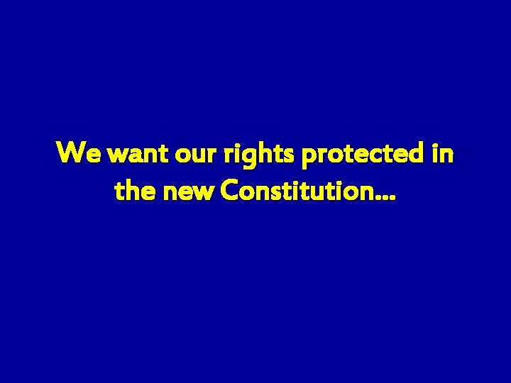 We want our rights protected in the new Constitution… 