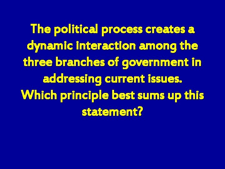 The political process creates a dynamic interaction among the three branches of government in