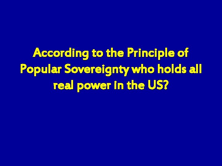 According to the Principle of Popular Sovereignty who holds all real power in the