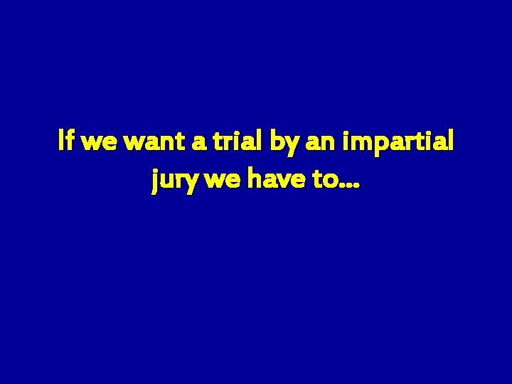 If we want a trial by an impartial jury we have to… 