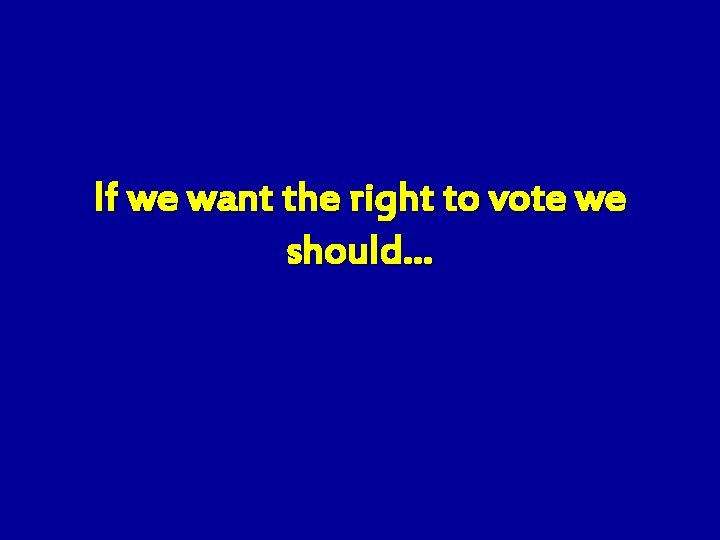 If we want the right to vote we should… 