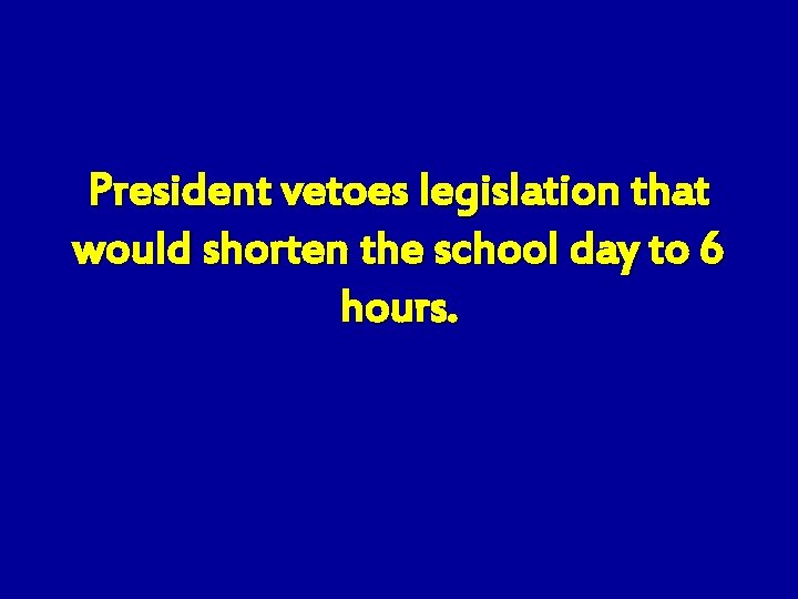 President vetoes legislation that would shorten the school day to 6 hours. 