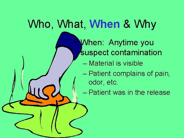 Who, What, When & Why • When: Anytime you suspect contamination – Material is