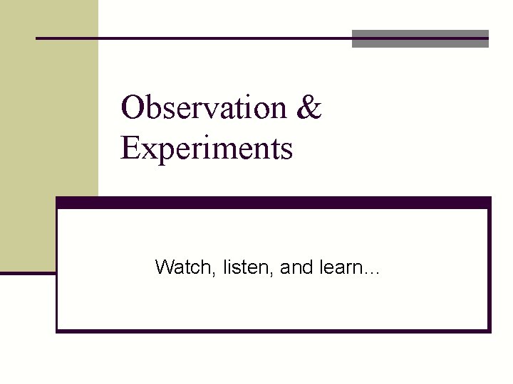 Observation & Experiments Watch, listen, and learn… 