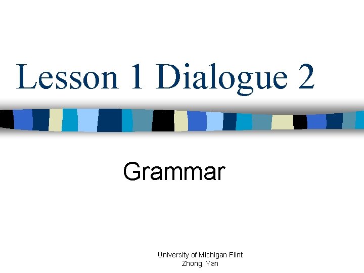 Lesson 1 Dialogue 2 Grammar University of Michigan Flint Zhong, Yan 