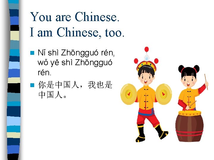 You are Chinese. I am Chinese, too. Nǐ shì Zhōngguó rén, wǒ yě shì