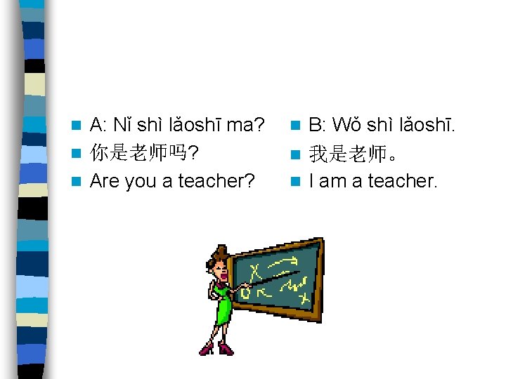 A: Nǐ shì lǎoshī ma? n 你是老师吗? n Are you a teacher? n B: