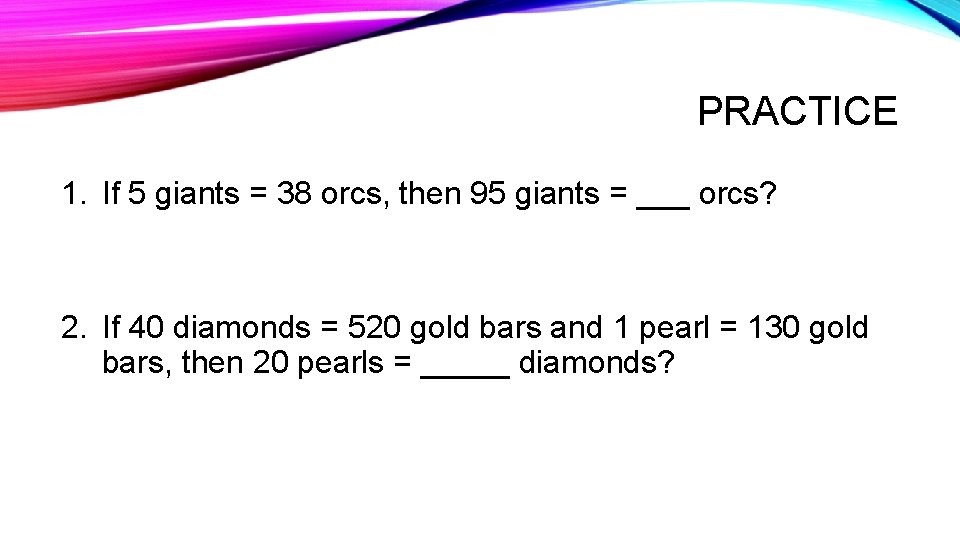 PRACTICE 1. If 5 giants = 38 orcs, then 95 giants = ___ orcs? PRACTICE 1. If 5 giants = 38 orcs, then 95 giants = ___ orcs?