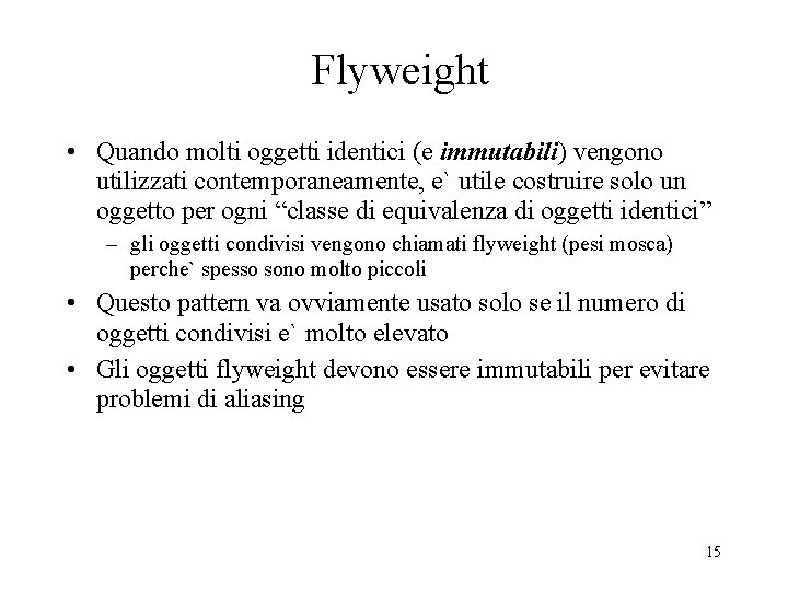 Flyweight • Quando molti oggetti identici (e immutabili) vengono utilizzati contemporaneamente, e` utile costruire Flyweight • Quando molti oggetti identici (e immutabili) vengono utilizzati contemporaneamente, e` utile costruire