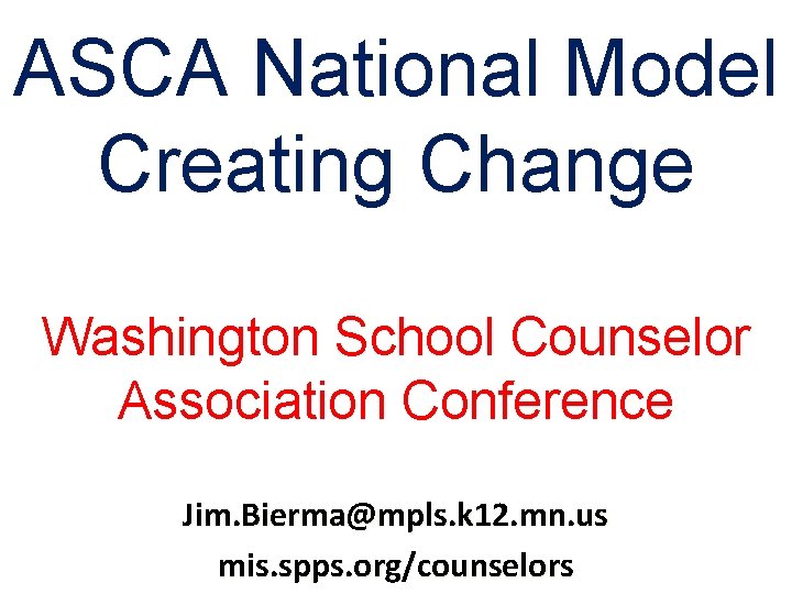 ASCA National Model Creating Change Washington School Counselor Association Conference Jim. Bierma@mpls. k 12.