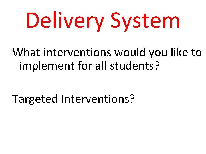 Delivery System What interventions would you like to implement for all students? Targeted Interventions?
