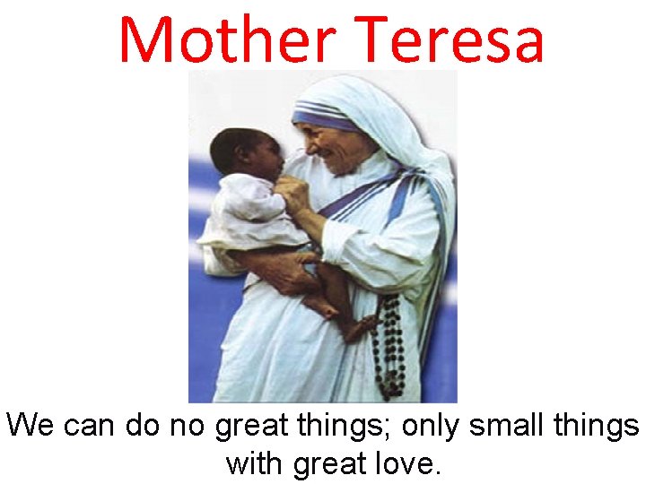 Mother Teresa We can do no great things; only small things with great love.