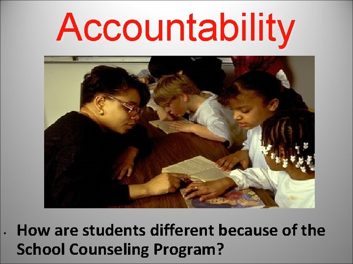 Accountability • How are students different because of the School Counseling Program? 