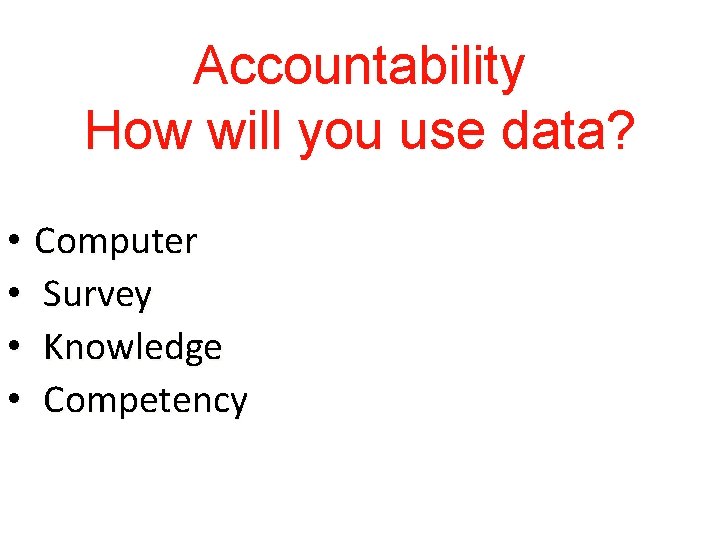 Accountability How will you use data? • Computer • Survey • Knowledge • Competency