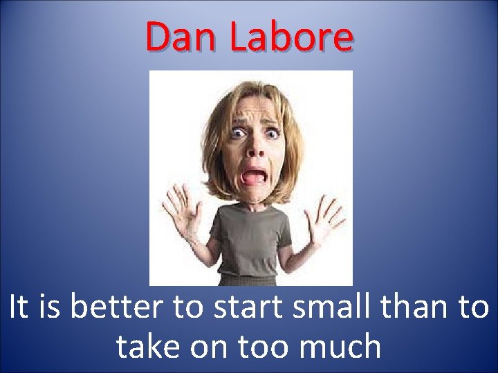Dan Labore It is better to start small than to take on too much