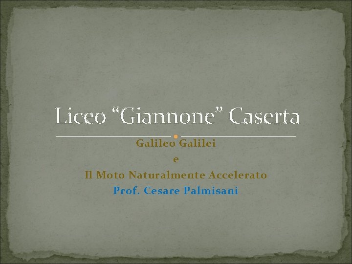 Liceo “Giannone” Caserta Galileo Galilei e Il Moto Naturalmente Accelerato Prof. Cesare Palmisani Liceo “Giannone” Caserta Galileo Galilei e Il Moto Naturalmente Accelerato Prof. Cesare Palmisani
