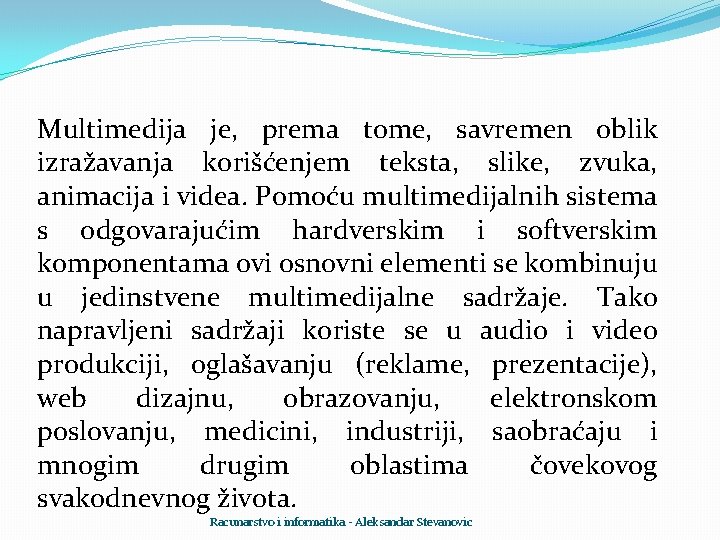 Multimedija je, prema tome, savremen oblik izražavanja korišćenjem teksta, slike, zvuka, animacija i videa.