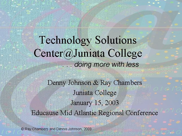 Technology Solutions Center@Juniata College. . . doing more with less Denny Johnson & Ray