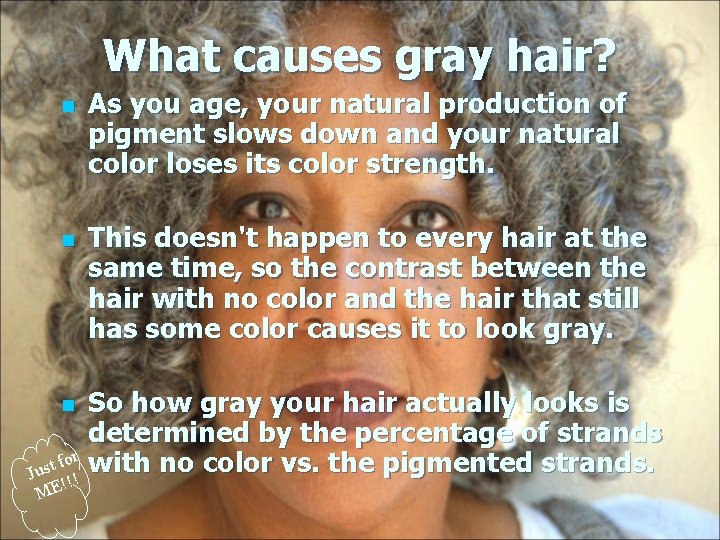 What causes gray hair? n n As you age, your natural production of pigment What causes gray hair? n n As you age, your natural production of pigment