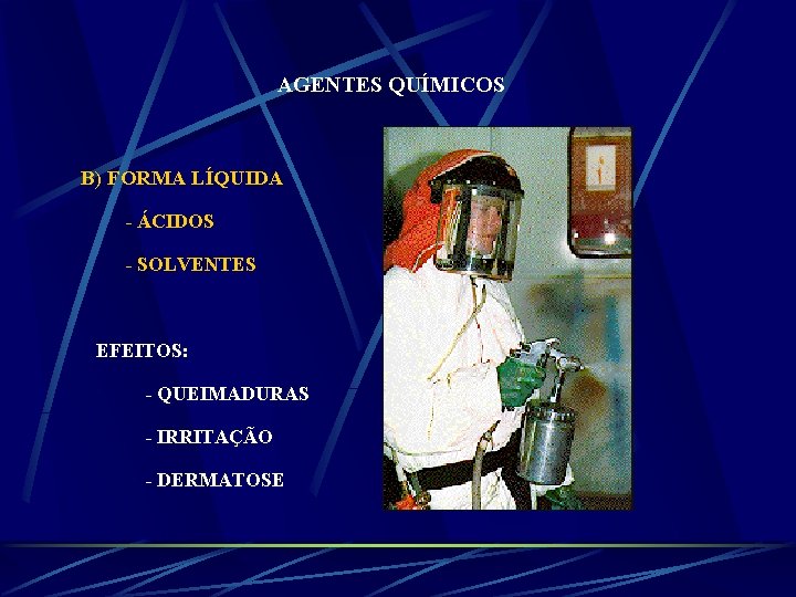 AGENTES QUÍMICOS B) FORMA LÍQUIDA - ÁCIDOS - SOLVENTES EFEITOS: - QUEIMADURAS - IRRITAÇÃO