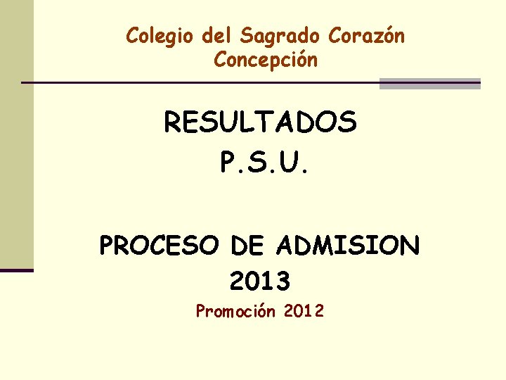 Colegio del Sagrado Corazón Concepción RESULTADOS P. S. U. PROCESO DE ADMISION 2013 Promoción