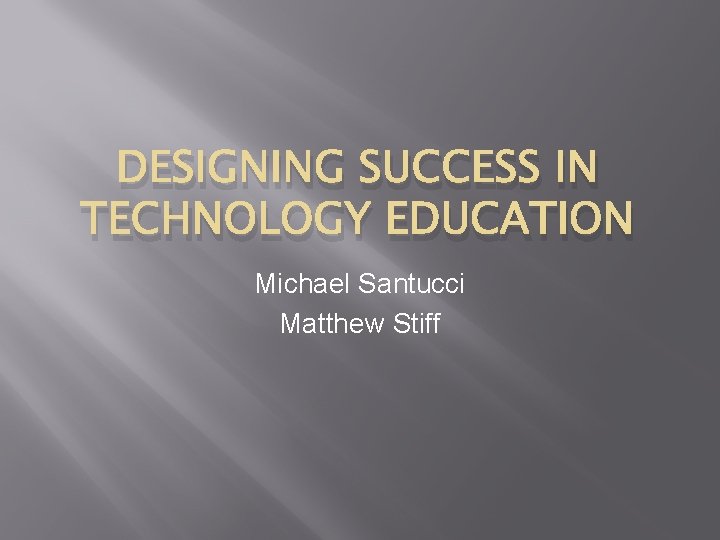 DESIGNING SUCCESS IN TECHNOLOGY EDUCATION Michael Santucci Matthew Stiff 