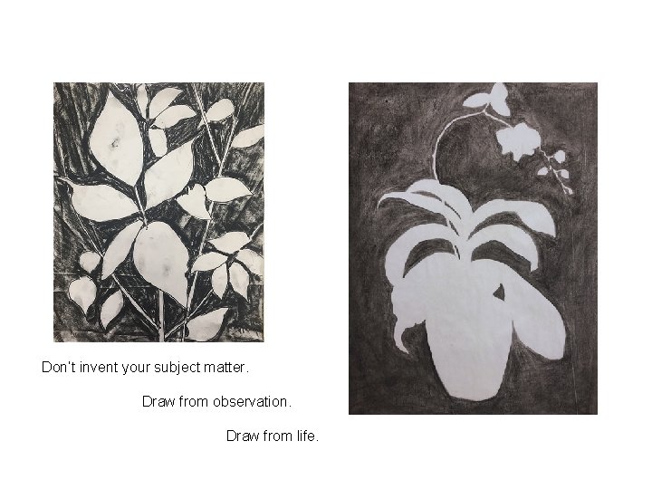 Don’t invent your subject matter. Draw from observation. Draw from life. 