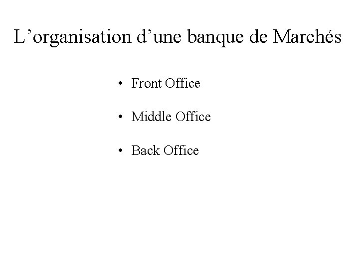 L’organisation d’une banque de Marchés • Front Office • Middle Office • Back Office