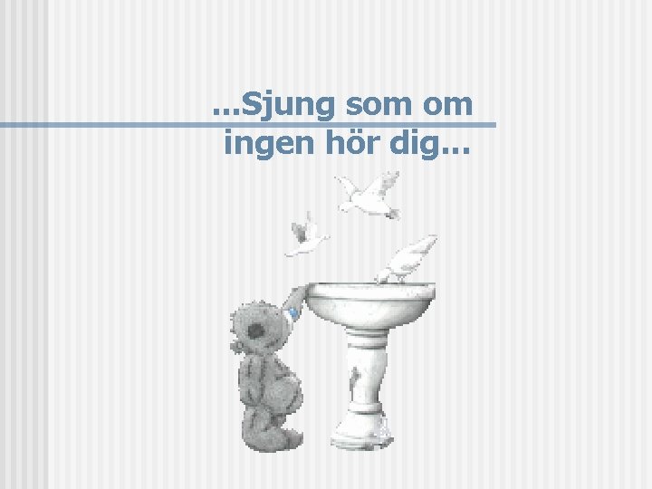 . . . Sjung som om ingen hör dig. . . 