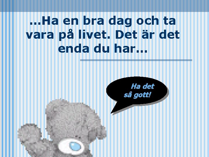 …Ha en bra dag och ta vara på livet. Det är det enda du