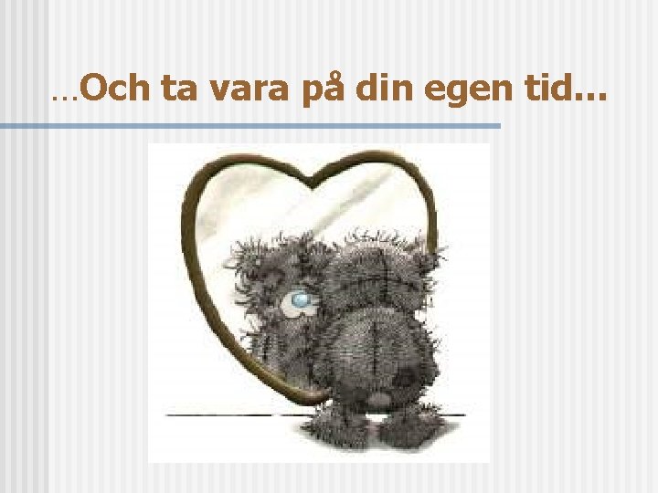 …Och ta vara på din egen tid… 