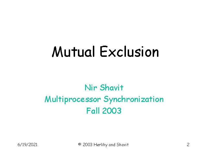 Mutual Exclusion Nir Shavit Multiprocessor Synchronization Fall 2003 6/19/2021 © 2003 Herlihy and Shavit