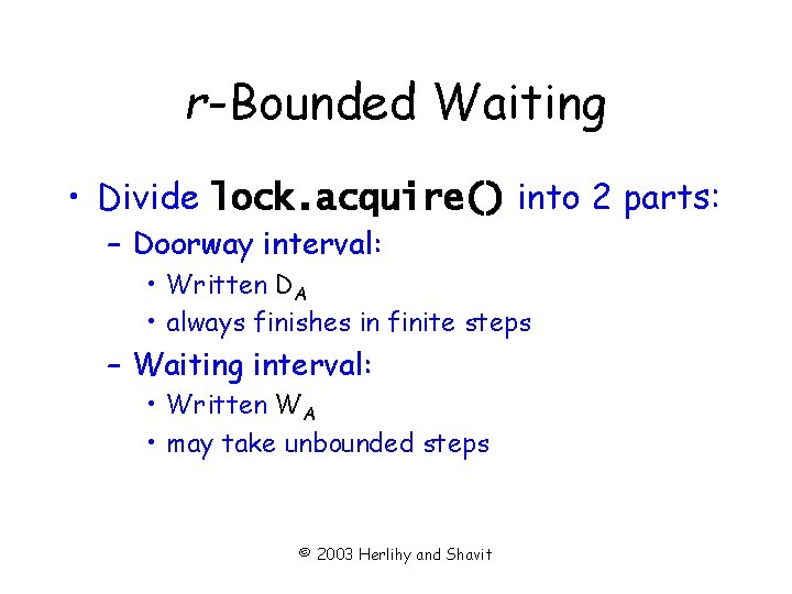 r-Bounded Waiting • Divide lock. acquire() into 2 parts: – Doorway interval: • Written