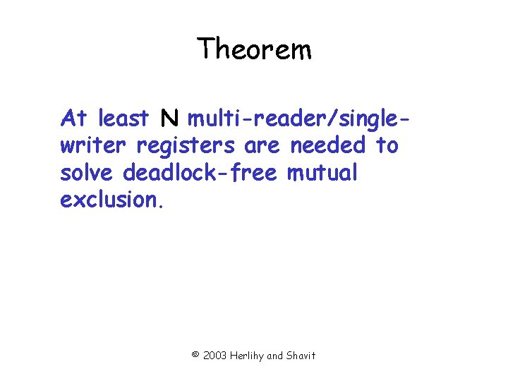 Theorem At least N multi-reader/singlewriter registers are needed to solve deadlock-free mutual exclusion. ©