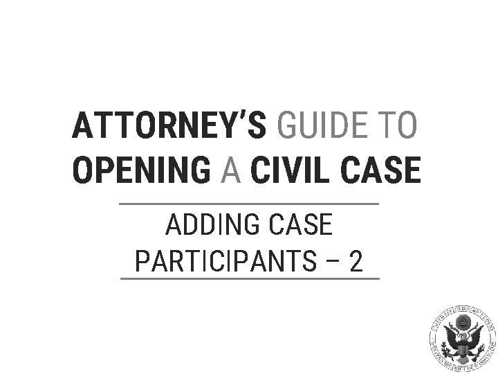 ATTORNEY’S GUIDE TO OPENING A CIVIL CASE ADDING CASE PARTICIPANTS – 2 