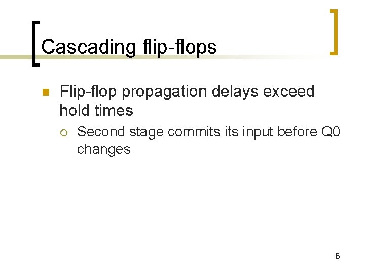 Cascading flip-flops n Flip-flop propagation delays exceed hold times ¡ Second stage commits input Cascading flip-flops n Flip-flop propagation delays exceed hold times ¡ Second stage commits input