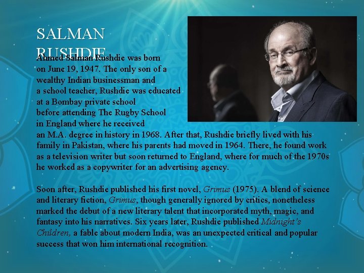 SALMAN RUSHDIE Ahmed Salman Rushdie was born on June 19, 1947. The only son SALMAN RUSHDIE Ahmed Salman Rushdie was born on June 19, 1947. The only son
